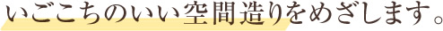 いごこちのいい空間造りをめざします。