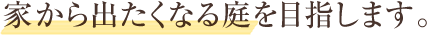 家から出たくなる庭を目指します。